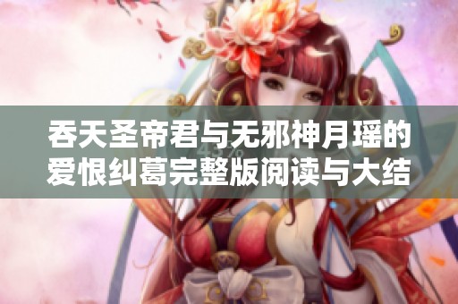 吞天圣帝君与无邪神月瑶的爱恨纠葛完整版阅读与大结局解析