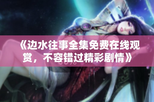 《边水往事全集免费在线观赏，不容错过精彩剧情》