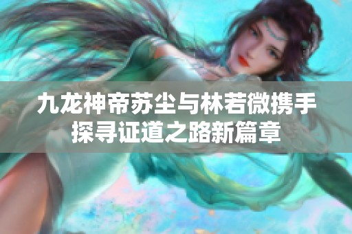 九龙神帝苏尘与林若微携手探寻证道之路新篇章
