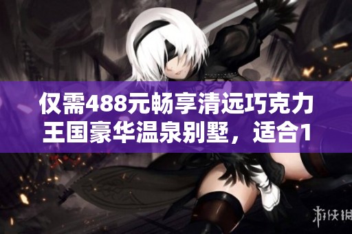 仅需488元畅享清远巧克力王国豪华温泉别墅，适合10-12人入住