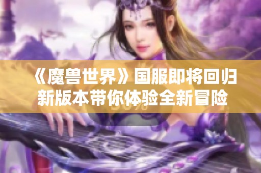 《魔兽世界》国服即将回归 新版本带你体验全新冒险之旅