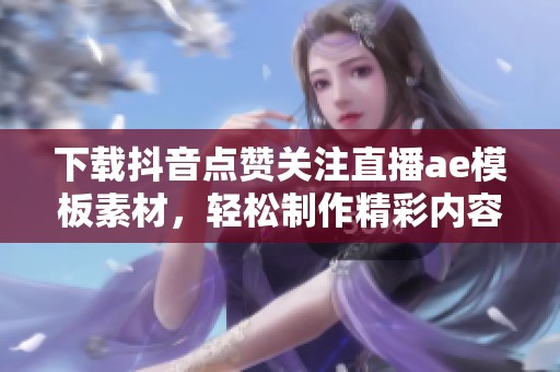 下载抖音点赞关注直播ae模板素材，轻松制作精彩内容视频