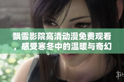 飘雪影院高清动漫免费观看，感受寒冬中的温暖与奇幻