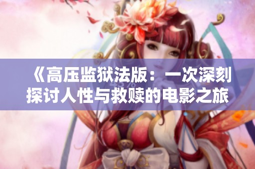 《高压监狱法版：一次深刻探讨人性与救赎的电影之旅》