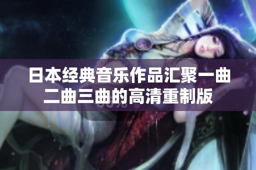 日本经典音乐作品汇聚一曲二曲三曲的高清重制版