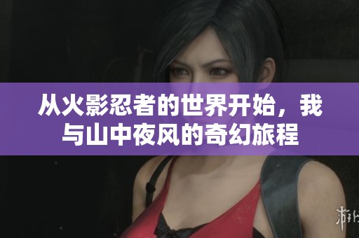 从火影忍者的世界开始，我与山中夜风的奇幻旅程