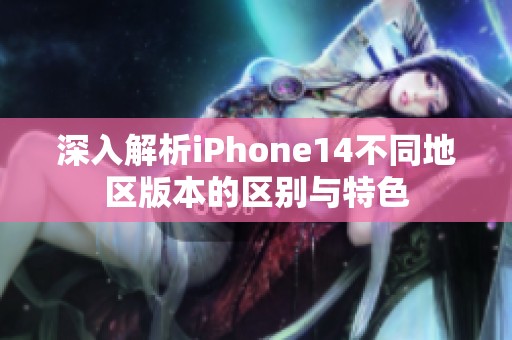 深入解析iPhone14不同地区版本的区别与特色