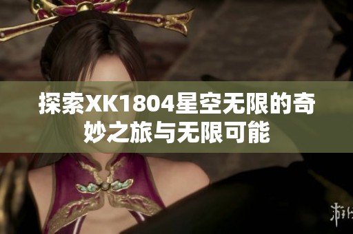 探索XK1804星空无限的奇妙之旅与无限可能