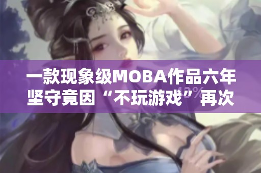 一款现象级MOBA作品六年坚守竟因“不玩游戏”再次流行