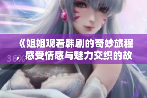 《姐姐观看韩剧的奇妙旅程，感受情感与魅力交织的故事》