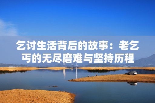 乞讨生活背后的故事：老乞丐的无尽磨难与坚持历程
