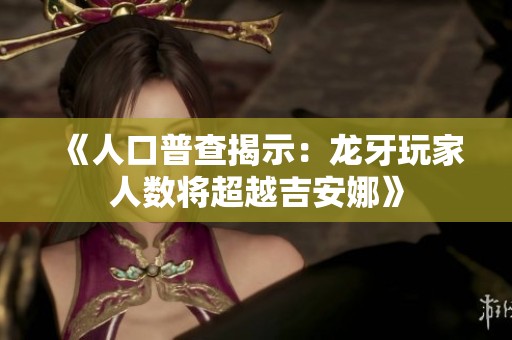 《人口普查揭示：龙牙玩家人数将超越吉安娜》