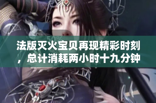 法版灭火宝贝再现精彩时刻，总计消耗两小时十九分钟