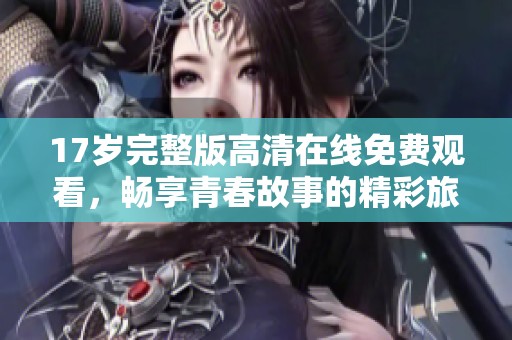 17岁完整版高清在线免费观看，畅享青春故事的精彩旅程