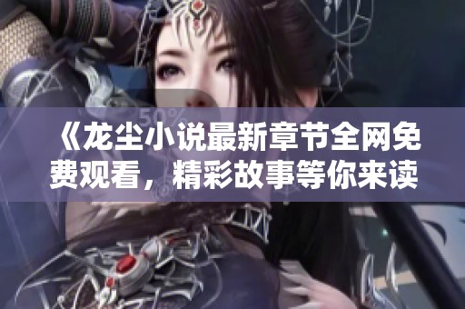 《龙尘小说最新章节全网免费观看，精彩故事等你来读》