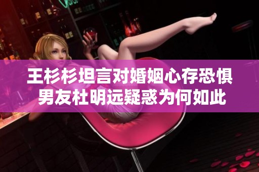 王杉杉坦言对婚姻心存恐惧 男友杜明远疑惑为何如此