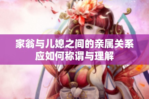 家翁与儿媳之间的亲属关系应如何称谓与理解