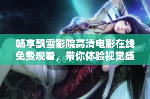畅享飘雪影院高清电影在线免费观看，带你体验视觉盛宴