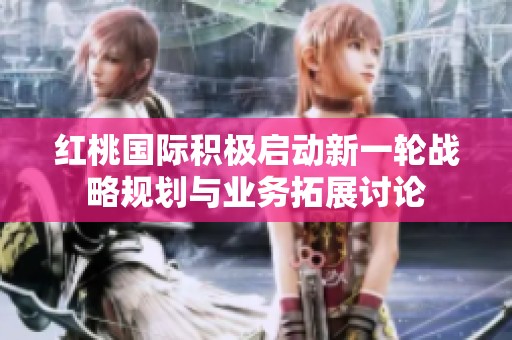 红桃国际积极启动新一轮战略规划与业务拓展讨论