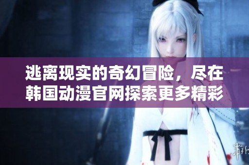 逃离现实的奇幻冒险，尽在韩国动漫官网探索更多精彩内容