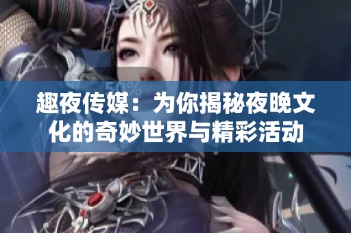趣夜传媒：为你揭秘夜晚文化的奇妙世界与精彩活动