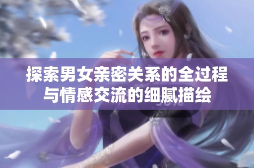 探索男女亲密关系的全过程与情感交流的细腻描绘