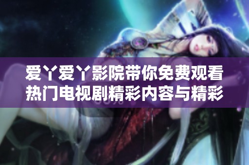 爱丫爱丫影院带你免费观看热门电视剧精彩内容与精彩剧评