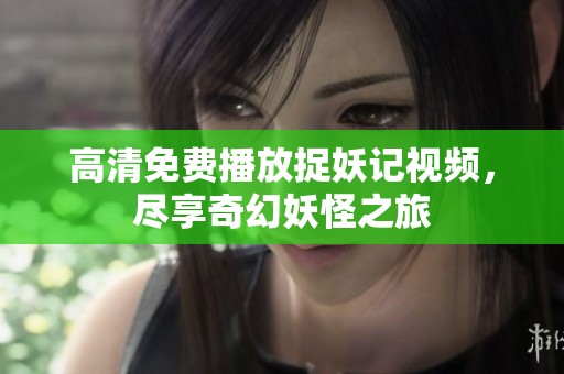 高清免费播放捉妖记视频，尽享奇幻妖怪之旅