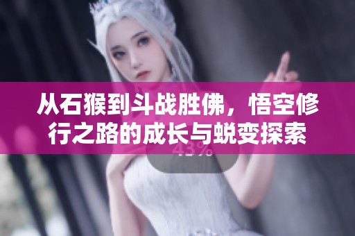 从石猴到斗战胜佛，悟空修行之路的成长与蜕变探索