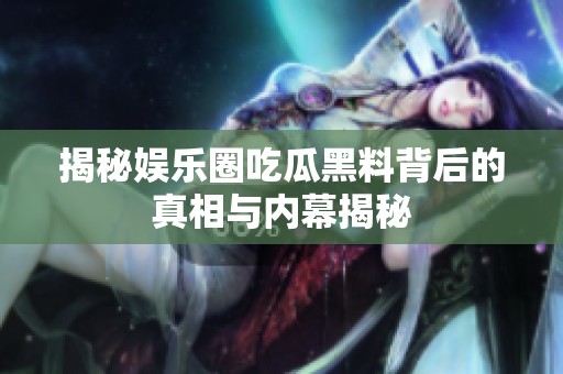 揭秘娱乐圈吃瓜黑料背后的真相与内幕揭秘