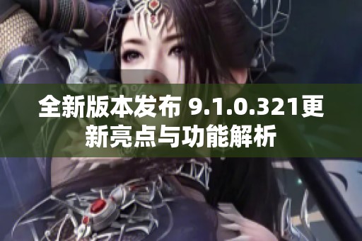 全新版本发布 9.1.0.321更新亮点与功能解析