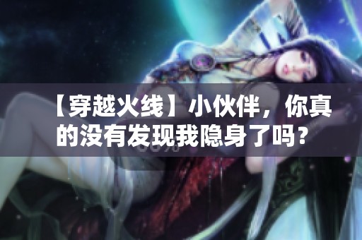 【穿越火线】小伙伴，你真的没有发现我隐身了吗？