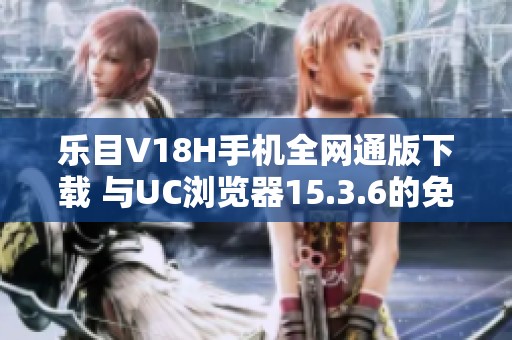 乐目V18H手机全网通版下载 与UC浏览器15.3.6的免费获取方法