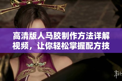 高清版人马胶制作方法详解视频，让你轻松掌握配方技巧