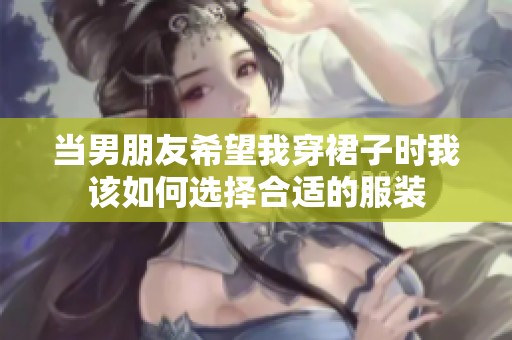 当男朋友希望我穿裙子时我该如何选择合适的服装