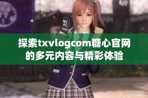探索txvlogcom糖心官网的多元内容与精彩体验