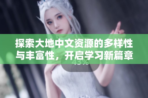 探索大地中文资源的多样性与丰富性，开启学习新篇章