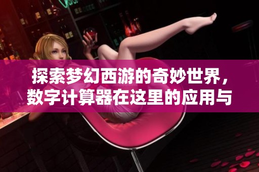 探索梦幻西游的奇妙世界，数字计算器在这里的应用与乐趣