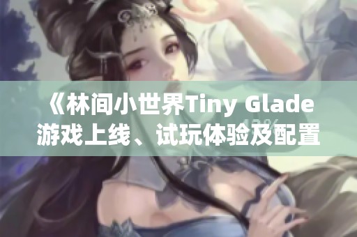 《林间小世界Tiny Glade 游戏上线、试玩体验及配置要求详情》