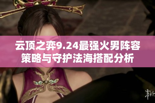 云顶之弈9.24最强火男阵容策略与守护法海搭配分析