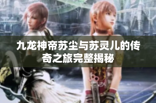九龙神帝苏尘与苏灵儿的传奇之旅完整揭秘