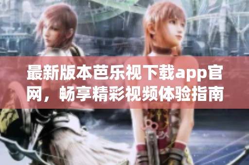 最新版本芭乐视下载app官网，畅享精彩视频体验指南