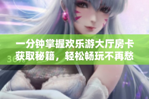 一分钟掌握欢乐游大厅房卡获取秘籍，轻松畅玩不再愁