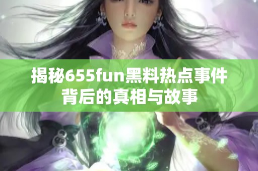 揭秘655fun黑料热点事件背后的真相与故事