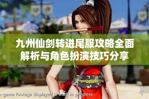 九州仙剑转进尾服攻略全面解析与角色扮演技巧分享
