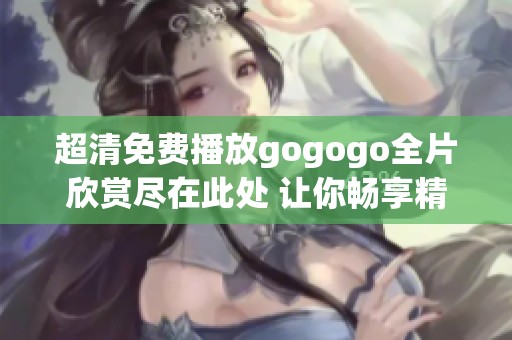 超清免费播放gogogo全片欣赏尽在此处 让你畅享精彩内容