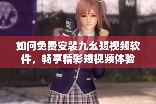 如何免费安装九幺短视频软件，畅享精彩短视频体验
