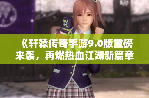 《轩辕传奇手游9.0版重磅来袭，再燃热血江湖新篇章》