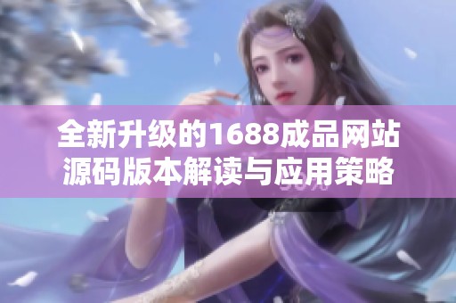全新升级的1688成品网站源码版本解读与应用策略