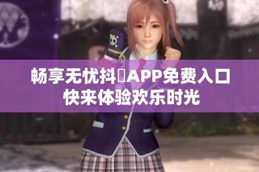 畅享无忧抖抈APP免费入口 快来体验欢乐时光